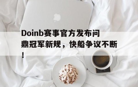  Doinb赛事官方发布问鼎冠军新规，快船争议不断！-开云娱乐